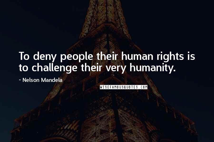 Nelson Mandela Quotes: To deny people their human rights is to challenge their very humanity.