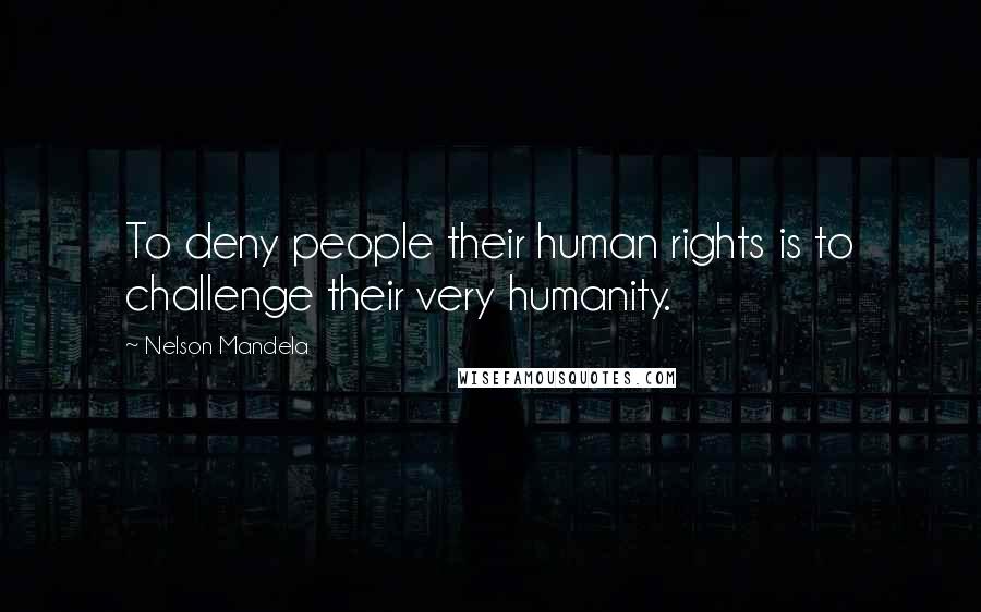 Nelson Mandela Quotes: To deny people their human rights is to challenge their very humanity.