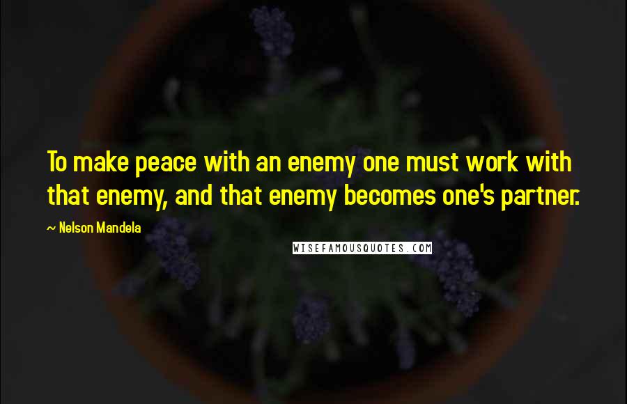 Nelson Mandela Quotes: To make peace with an enemy one must work with that enemy, and that enemy becomes one's partner.