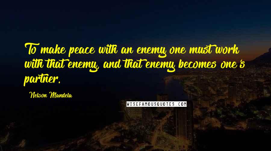 Nelson Mandela Quotes: To make peace with an enemy one must work with that enemy, and that enemy becomes one's partner.
