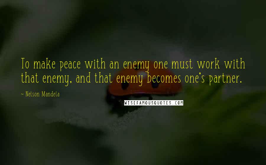 Nelson Mandela Quotes: To make peace with an enemy one must work with that enemy, and that enemy becomes one's partner.