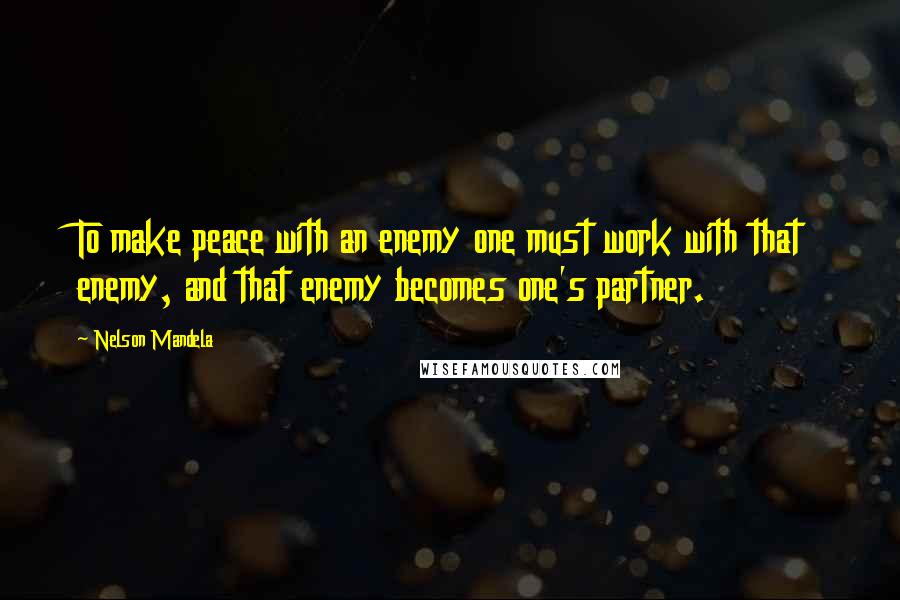 Nelson Mandela Quotes: To make peace with an enemy one must work with that enemy, and that enemy becomes one's partner.