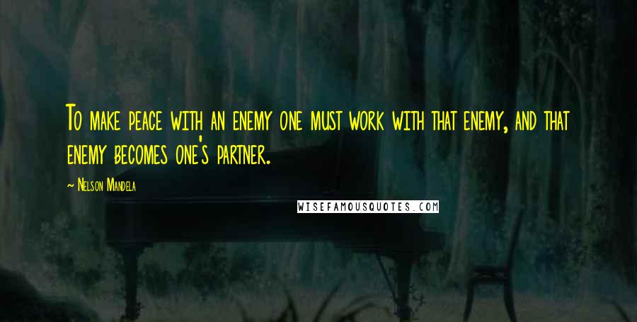 Nelson Mandela Quotes: To make peace with an enemy one must work with that enemy, and that enemy becomes one's partner.