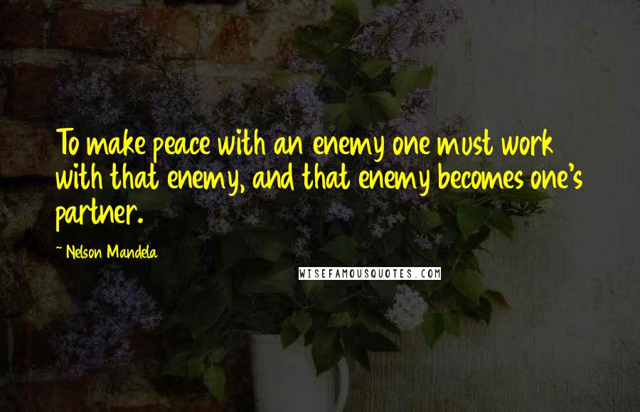 Nelson Mandela Quotes: To make peace with an enemy one must work with that enemy, and that enemy becomes one's partner.