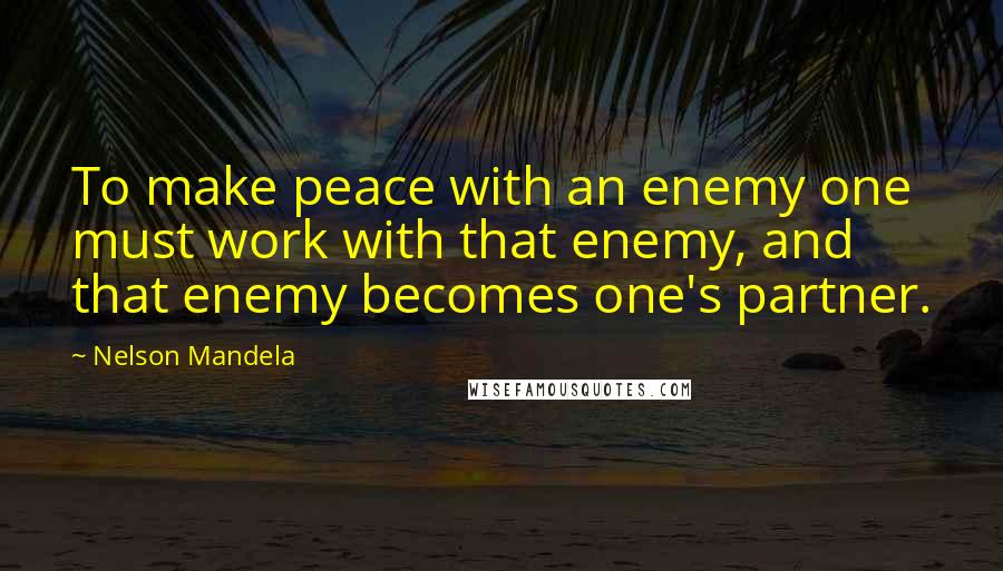 Nelson Mandela Quotes: To make peace with an enemy one must work with that enemy, and that enemy becomes one's partner.