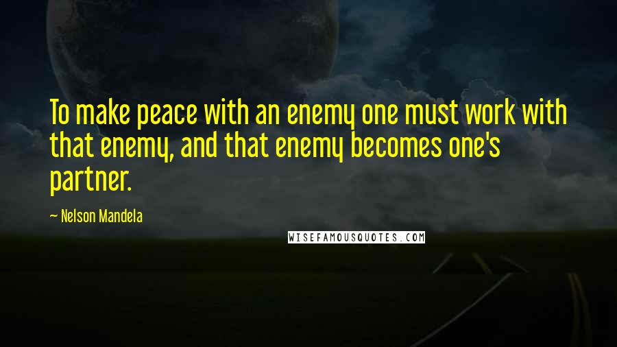 Nelson Mandela Quotes: To make peace with an enemy one must work with that enemy, and that enemy becomes one's partner.