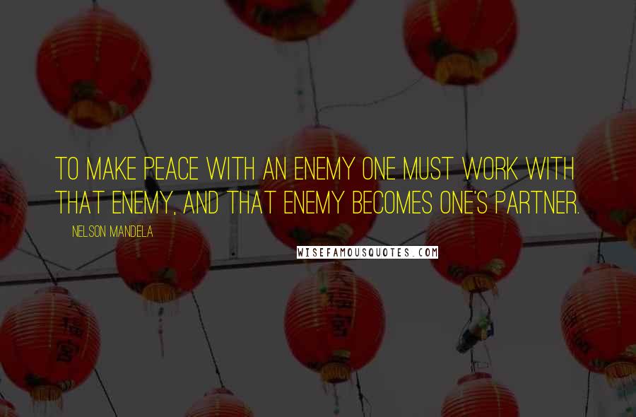 Nelson Mandela Quotes: To make peace with an enemy one must work with that enemy, and that enemy becomes one's partner.
