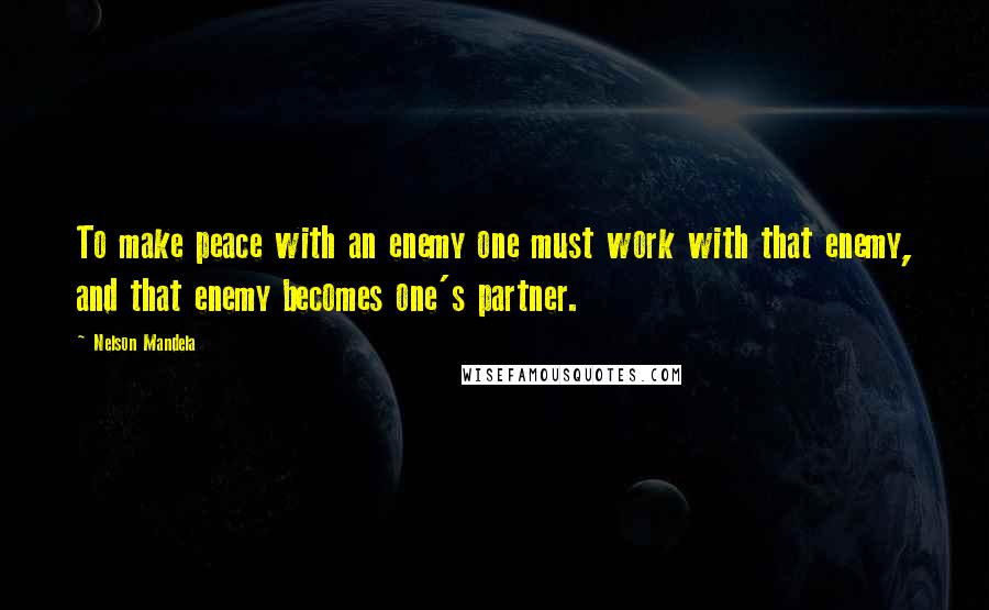 Nelson Mandela Quotes: To make peace with an enemy one must work with that enemy, and that enemy becomes one's partner.