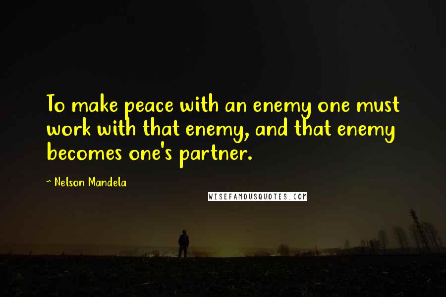 Nelson Mandela Quotes: To make peace with an enemy one must work with that enemy, and that enemy becomes one's partner.