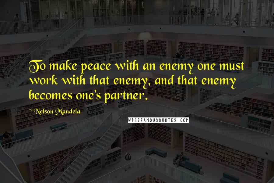 Nelson Mandela Quotes: To make peace with an enemy one must work with that enemy, and that enemy becomes one's partner.