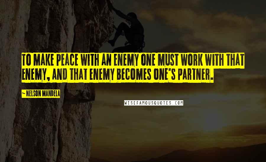Nelson Mandela Quotes: To make peace with an enemy one must work with that enemy, and that enemy becomes one's partner.