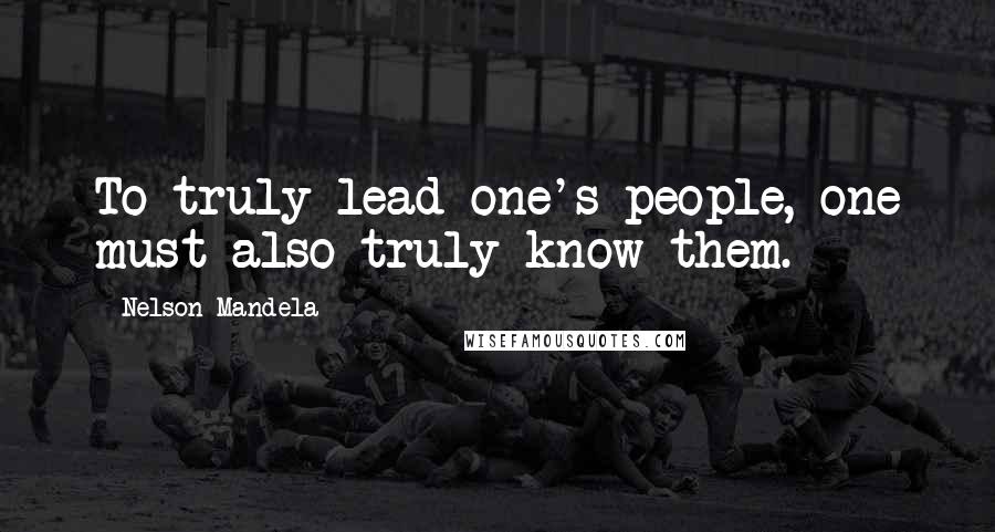 Nelson Mandela Quotes: To truly lead one's people, one must also truly know them.