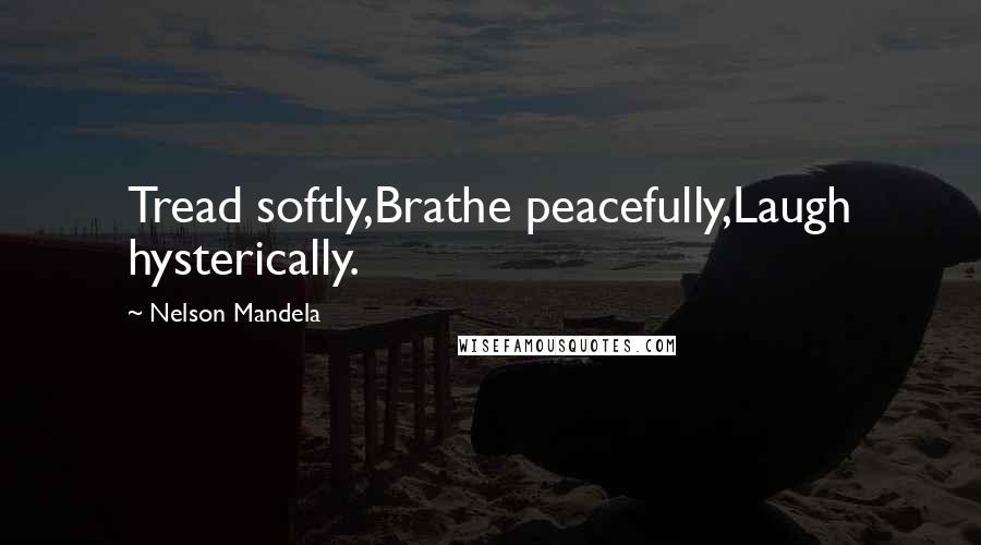 Nelson Mandela Quotes: Tread softly,Brathe peacefully,Laugh hysterically.