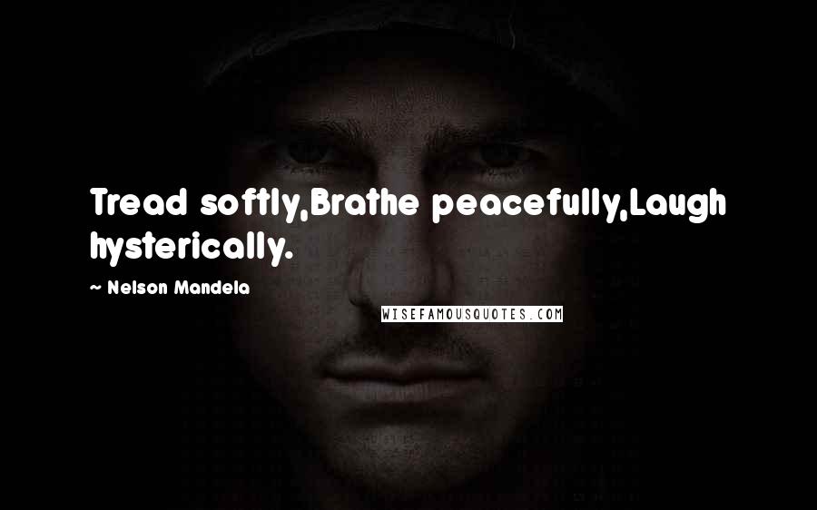 Nelson Mandela Quotes: Tread softly,Brathe peacefully,Laugh hysterically.