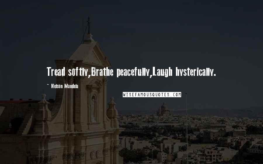 Nelson Mandela Quotes: Tread softly,Brathe peacefully,Laugh hysterically.