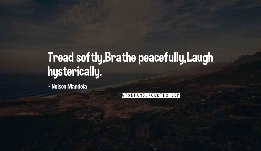 Nelson Mandela Quotes: Tread softly,Brathe peacefully,Laugh hysterically.