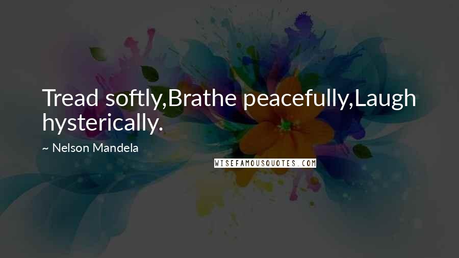 Nelson Mandela Quotes: Tread softly,Brathe peacefully,Laugh hysterically.