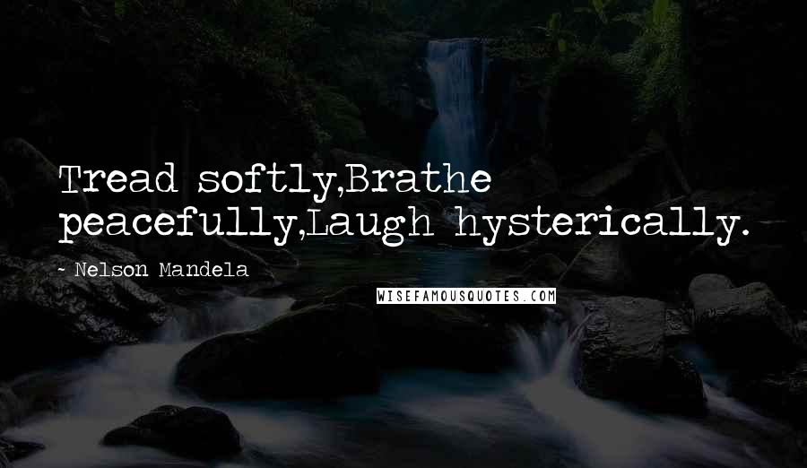 Nelson Mandela Quotes: Tread softly,Brathe peacefully,Laugh hysterically.