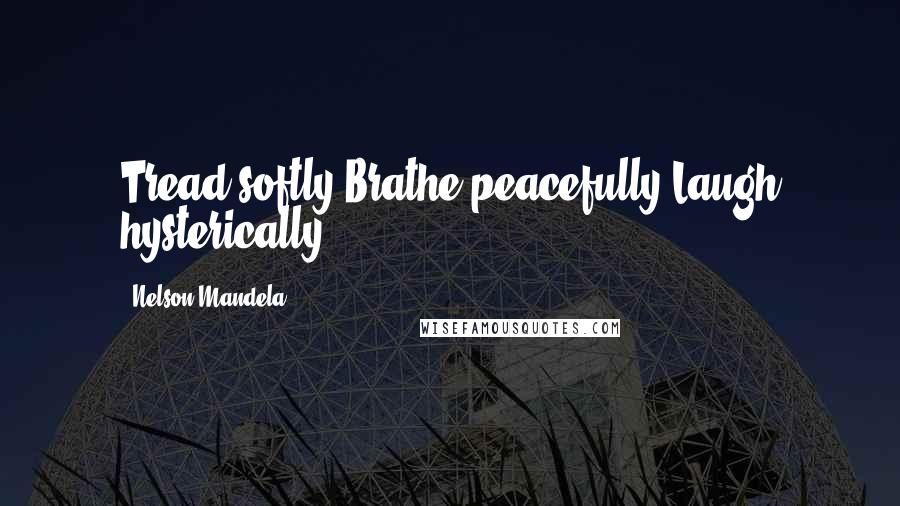 Nelson Mandela Quotes: Tread softly,Brathe peacefully,Laugh hysterically.