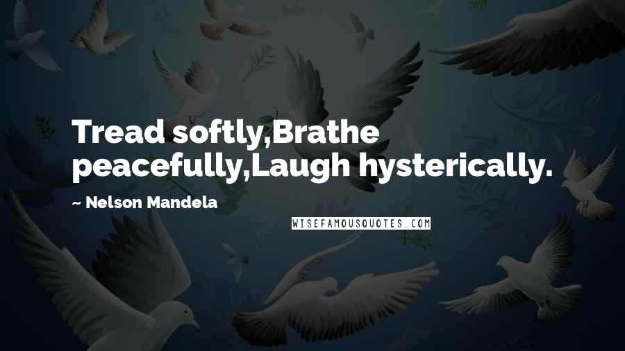 Nelson Mandela Quotes: Tread softly,Brathe peacefully,Laugh hysterically.