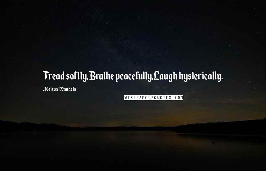 Nelson Mandela Quotes: Tread softly,Brathe peacefully,Laugh hysterically.