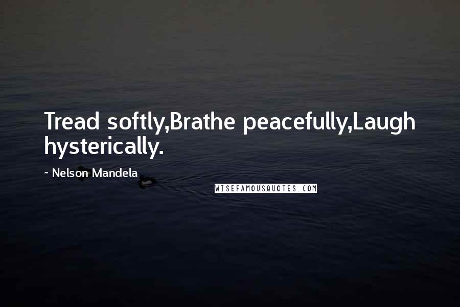 Nelson Mandela Quotes: Tread softly,Brathe peacefully,Laugh hysterically.