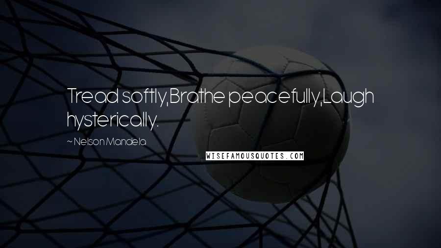 Nelson Mandela Quotes: Tread softly,Brathe peacefully,Laugh hysterically.