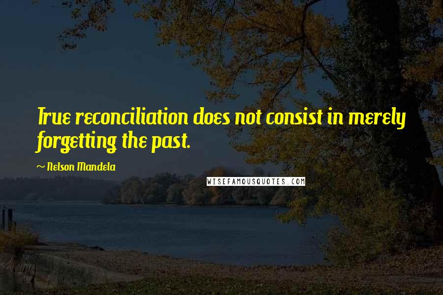 Nelson Mandela Quotes: True reconciliation does not consist in merely forgetting the past.