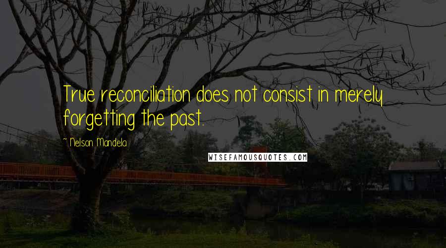 Nelson Mandela Quotes: True reconciliation does not consist in merely forgetting the past.