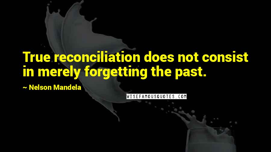 Nelson Mandela Quotes: True reconciliation does not consist in merely forgetting the past.