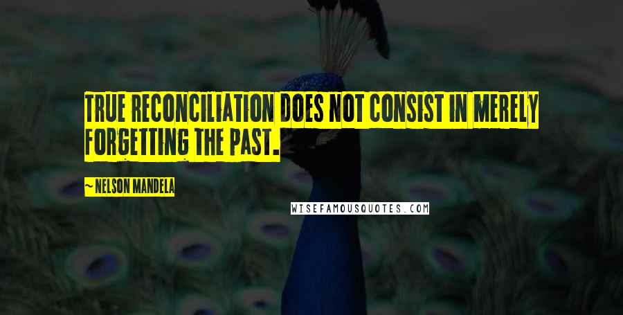 Nelson Mandela Quotes: True reconciliation does not consist in merely forgetting the past.