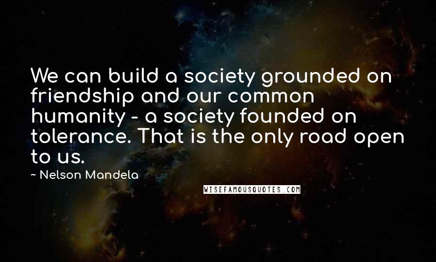 Nelson Mandela Quotes: We can build a society grounded on friendship and our common humanity - a society founded on tolerance. That is the only road open to us.