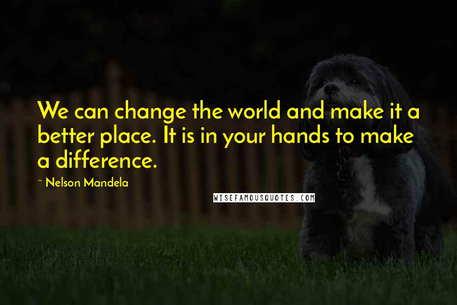 Nelson Mandela Quotes: We can change the world and make it a better place. It is in your hands to make a difference.