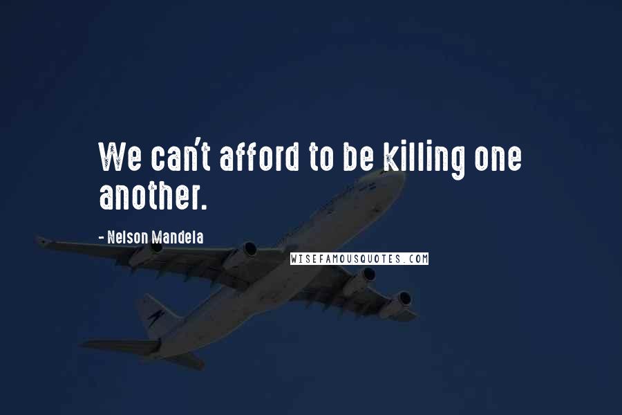 Nelson Mandela Quotes: We can't afford to be killing one another.