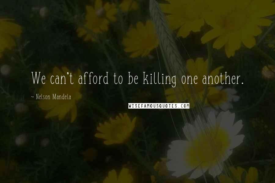 Nelson Mandela Quotes: We can't afford to be killing one another.