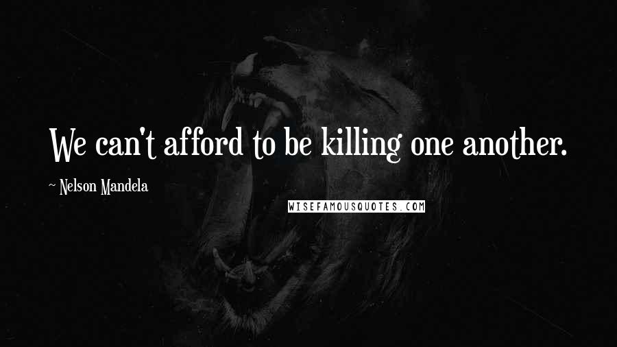 Nelson Mandela Quotes: We can't afford to be killing one another.