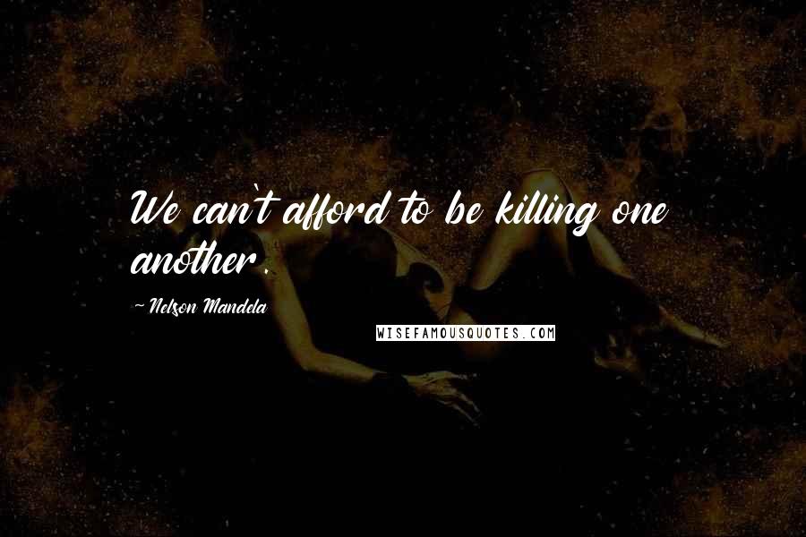 Nelson Mandela Quotes: We can't afford to be killing one another.