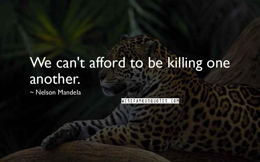 Nelson Mandela Quotes: We can't afford to be killing one another.