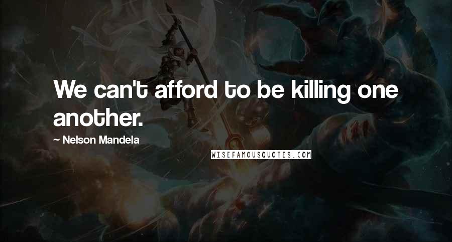 Nelson Mandela Quotes: We can't afford to be killing one another.