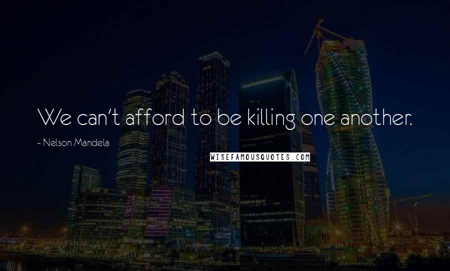 Nelson Mandela Quotes: We can't afford to be killing one another.