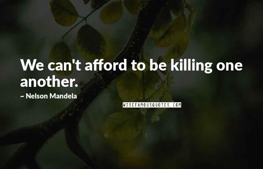 Nelson Mandela Quotes: We can't afford to be killing one another.