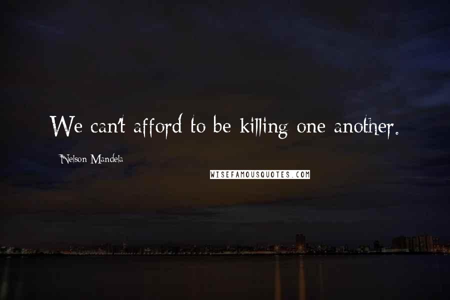 Nelson Mandela Quotes: We can't afford to be killing one another.