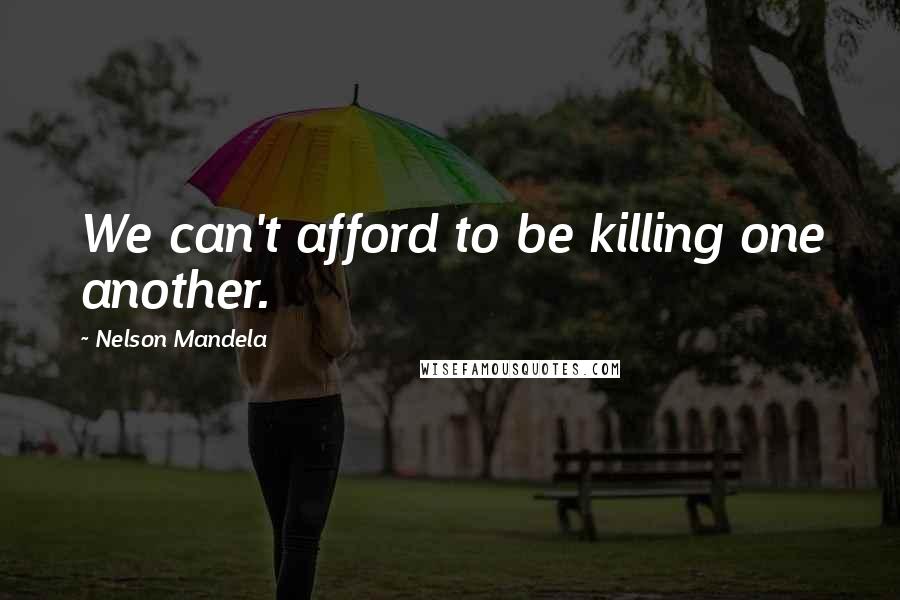 Nelson Mandela Quotes: We can't afford to be killing one another.