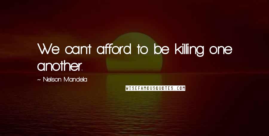 Nelson Mandela Quotes: We can't afford to be killing one another.