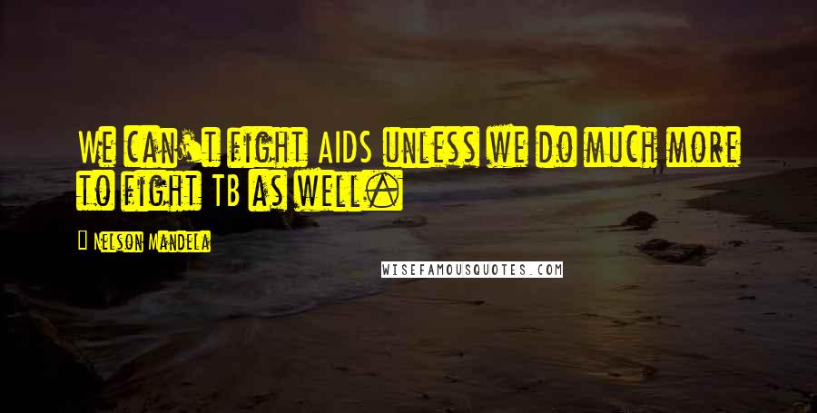 Nelson Mandela Quotes: We can't fight AIDS unless we do much more to fight TB as well.