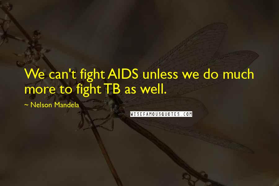 Nelson Mandela Quotes: We can't fight AIDS unless we do much more to fight TB as well.