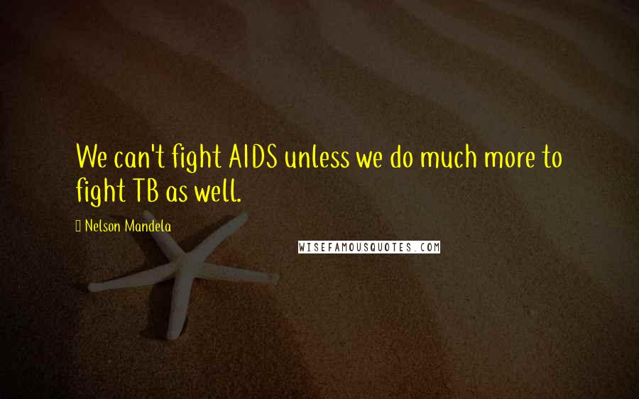 Nelson Mandela Quotes: We can't fight AIDS unless we do much more to fight TB as well.