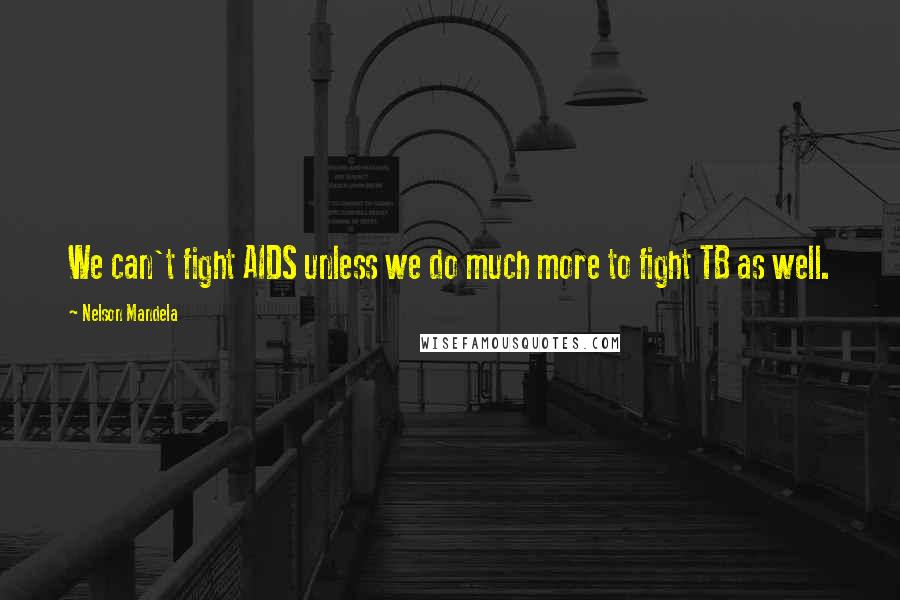 Nelson Mandela Quotes: We can't fight AIDS unless we do much more to fight TB as well.