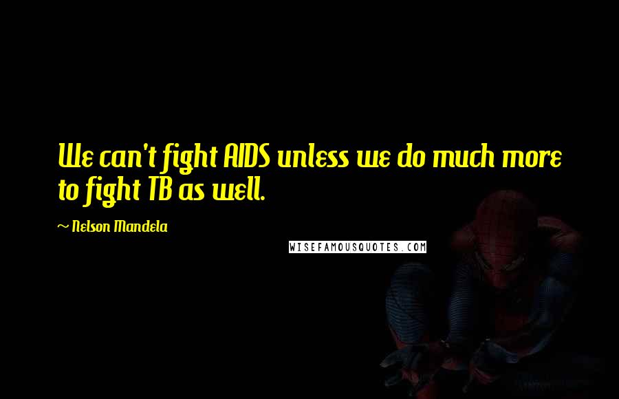 Nelson Mandela Quotes: We can't fight AIDS unless we do much more to fight TB as well.