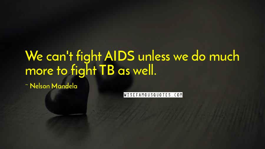 Nelson Mandela Quotes: We can't fight AIDS unless we do much more to fight TB as well.